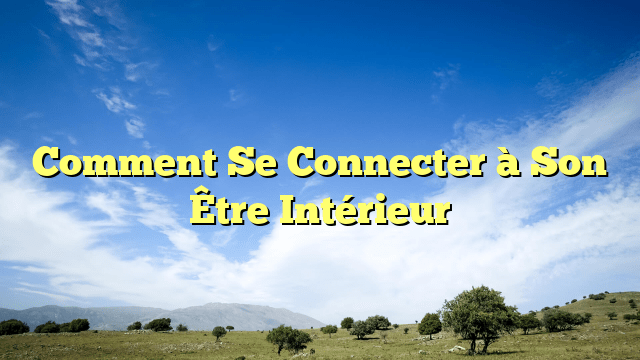 Comment Se Connecter à Son Être Intérieur