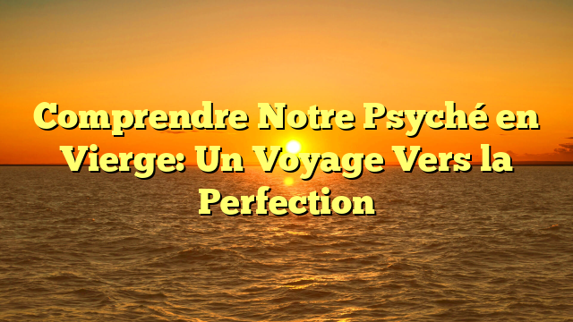 Comprendre Notre Psyché en Vierge: Un Voyage Vers la Perfection