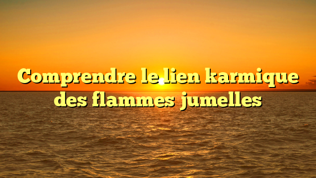 Comprendre le lien karmique des flammes jumelles