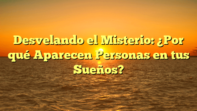 Desvelando el Misterio: ¿Por qué Aparecen Personas en tus Sueños?