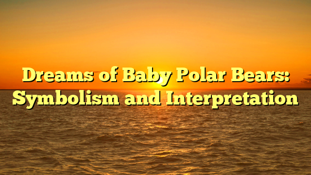 Dreams of Baby Polar Bears: Symbolism and Interpretation