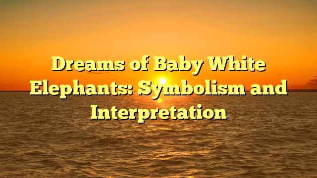 Dreams of Baby White Elephants: Symbolism and Interpretation