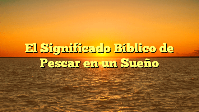 El Significado Bíblico de Pescar en un Sueño