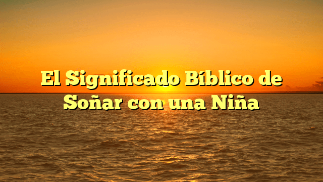 El Significado Bíblico de Soñar con una Niña