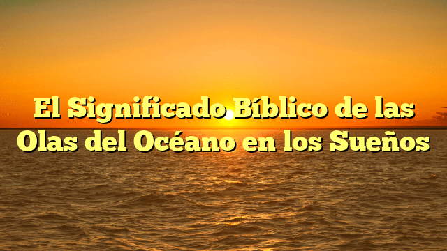 El Significado Bíblico de las Olas del Océano en los Sueños