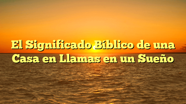 El Significado Bíblico de una Casa en Llamas en un Sueño