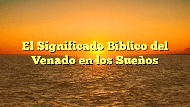 El Significado Bíblico del Venado en los Sueños