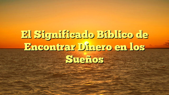 El Significado Bíblico de Encontrar Dinero en los Sueños