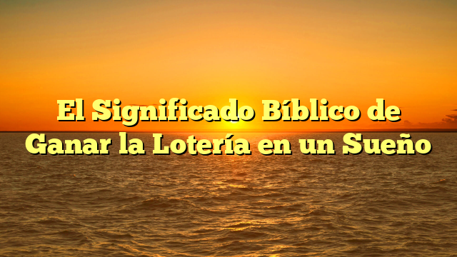 El Significado Bíblico de Ganar la Lotería en un Sueño