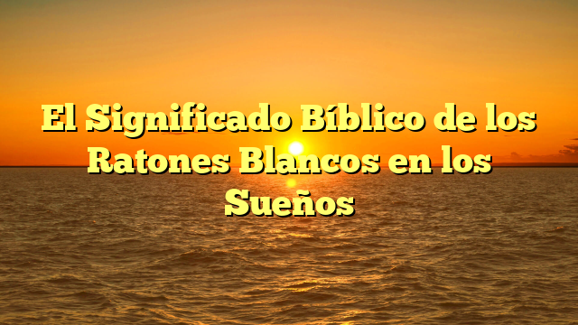 El Significado Bíblico de los Ratones Blancos en los Sueños