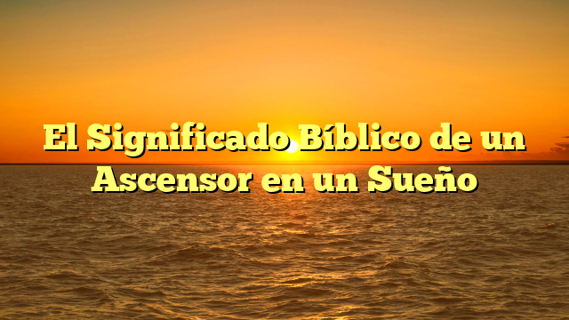 El Significado Bíblico de un Ascensor en un Sueño