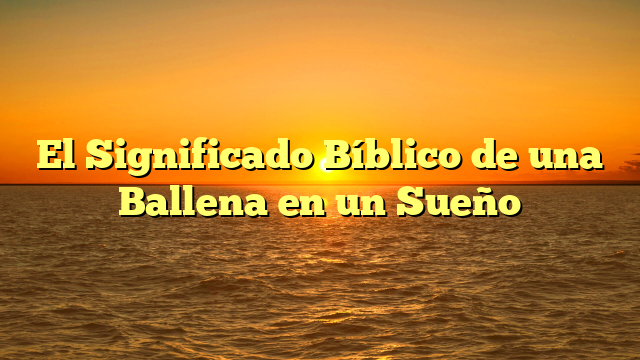 El Significado Bíblico de una Ballena en un Sueño