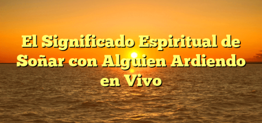 El Significado Espiritual de Soñar con Alguien Ardiendo en Vivo