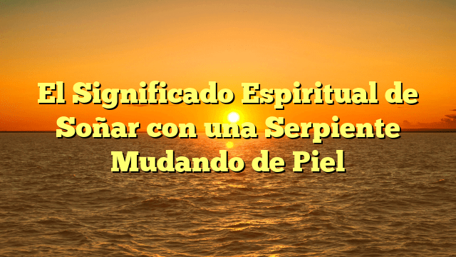 El Significado Espiritual de Soñar con una Serpiente Mudando de Piel