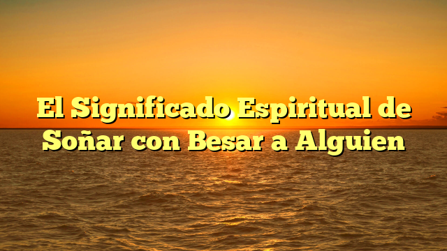 El Significado Espiritual de Soñar con Besar a Alguien