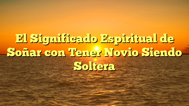 El Significado Espiritual de Soñar con Tener Novio Siendo Soltera