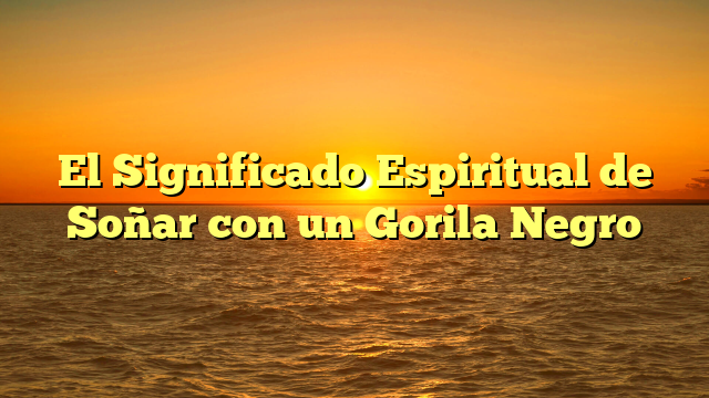 El Significado Espiritual de Soñar con un Gorila Negro