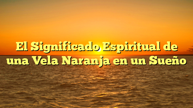 El Significado Espiritual de una Vela Naranja en un Sueño