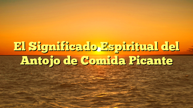 El Significado Espiritual del Antojo de Comida Picante