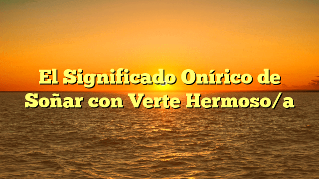 El Significado Onírico de Soñar con Verte Hermoso/a