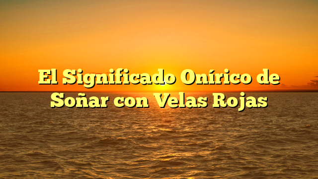 El Significado Onírico de Soñar con Velas Rojas