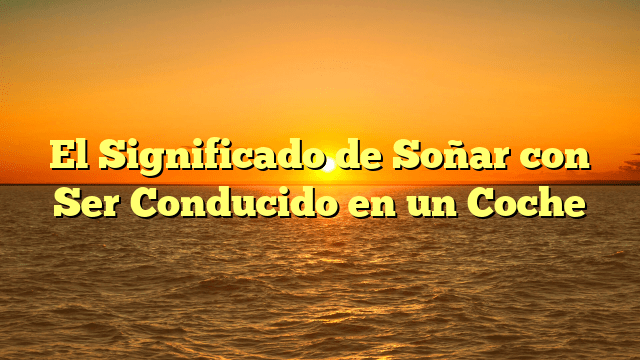 El Significado de Soñar con Ser Conducido en un Coche