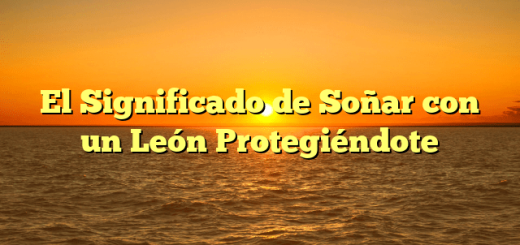 El Significado de Soñar con un León Protegiéndote