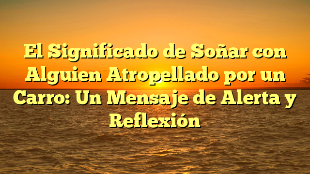 El Significado de Soñar con Alguien Atropellado por un Carro: Un Mensaje de Alerta y Reflexión