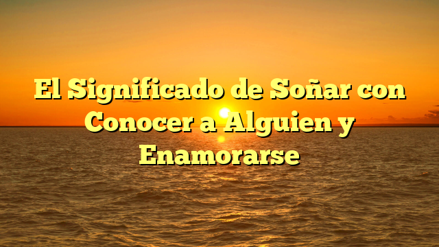 El Significado de Soñar con Conocer a Alguien y Enamorarse