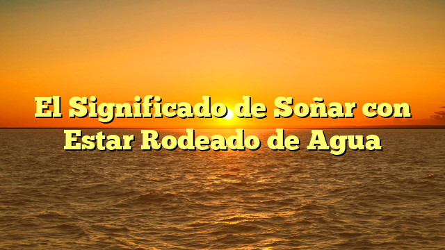 El Significado de Soñar con Estar Rodeado de Agua