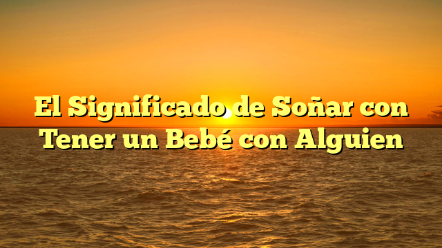 El Significado de Soñar con Tener un Bebé con Alguien