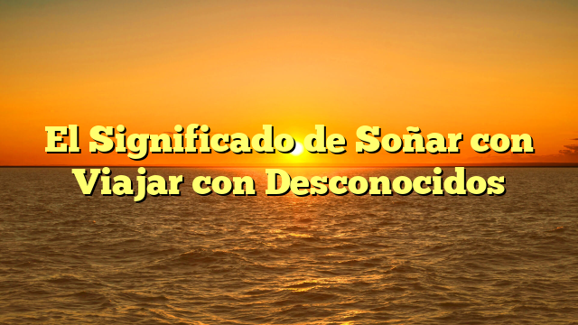 El Significado de Soñar con Viajar con Desconocidos