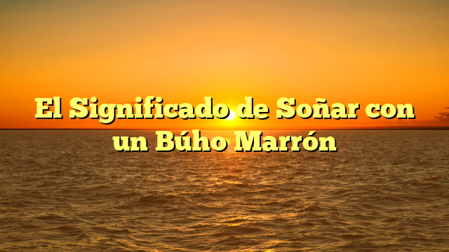 El Significado de Soñar con un Búho Marrón