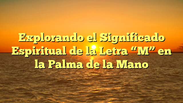 Explorando el Significado Espiritual de la Letra “M” en la Palma de la Mano