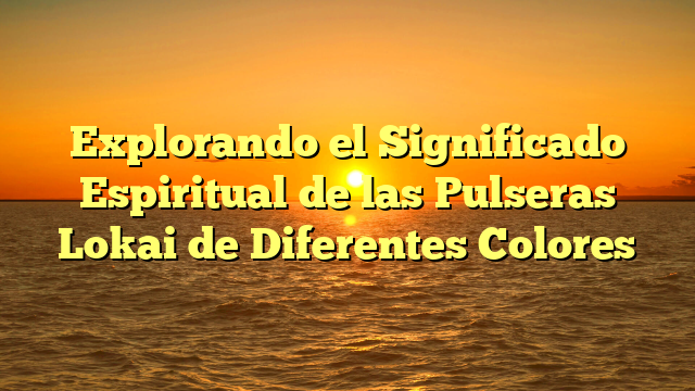 Explorando el Significado Espiritual de las Pulseras Lokai de Diferentes Colores