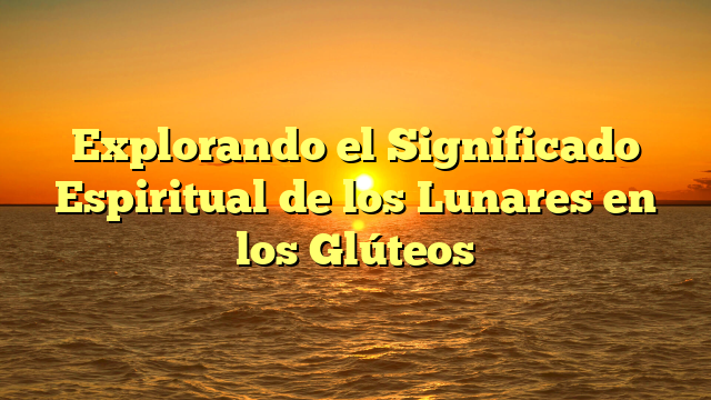 Explorando el Significado Espiritual de los Lunares en los Glúteos