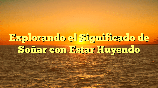 Explorando el Significado de Soñar con Estar Huyendo