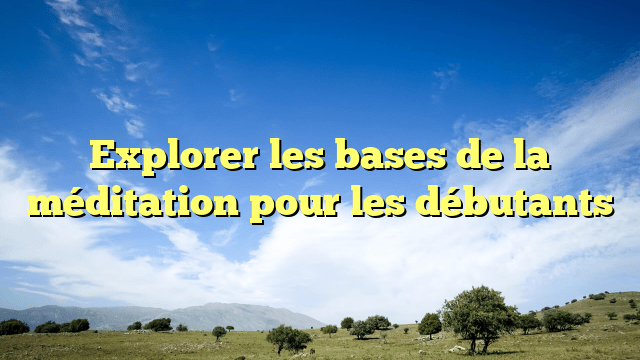 Explorer les bases de la méditation pour les débutants