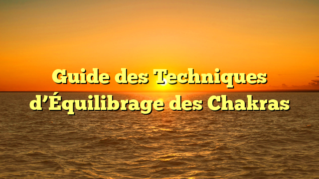 Guide des Techniques d’Équilibrage des Chakras