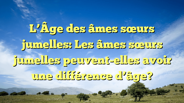 L’Âge des âmes sœurs jumelles: Les âmes sœurs jumelles peuvent-elles avoir une différence d’âge?