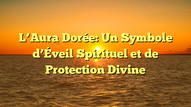 L’Aura Dorée: Un Symbole d’Éveil Spirituel et de Protection Divine