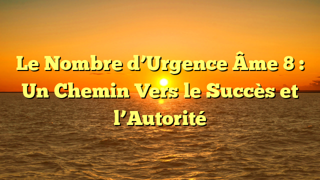 Le Nombre d’Urgence Âme 8 : Un Chemin Vers le Succès et l’Autorité