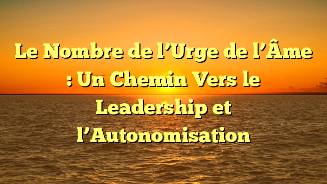 Le Nombre de l’Urge de l’Âme : Un Chemin Vers le Leadership et l’Autonomisation