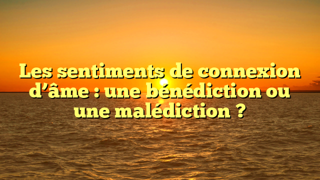 Les sentiments de connexion d’âme : une bénédiction ou une malédiction ?