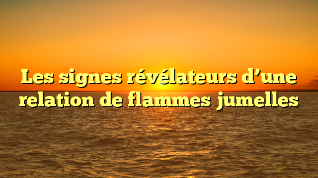 Les signes révélateurs d’une relation de flammes jumelles