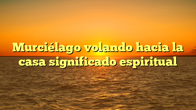 Murciélago volando hacia la casa significado espiritual