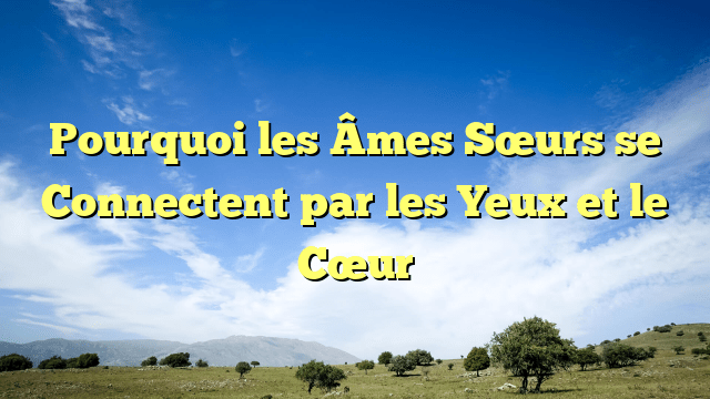 Pourquoi les Âmes Sœurs se Connectent par les Yeux et le Cœur