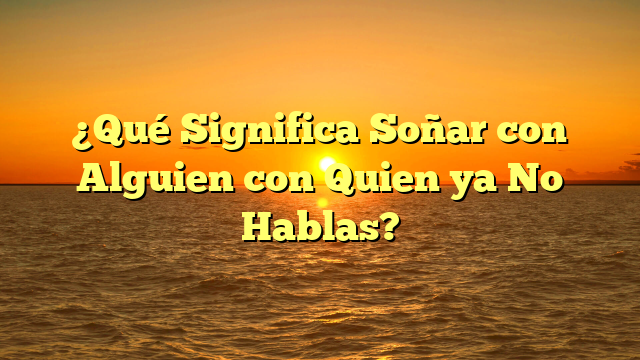 ¿Qué Significa Soñar con Alguien con Quien ya No Hablas?