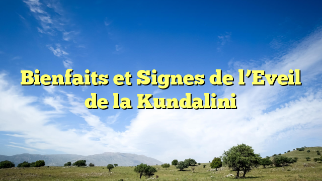 Bienfaits et Signes de l’Eveil de la Kundalini