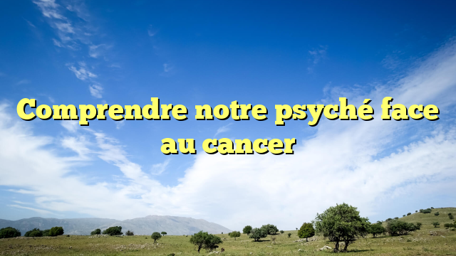 Comprendre notre psyché face au cancer